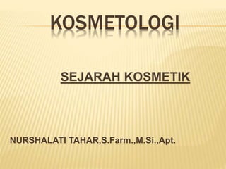 KOSMETOLOGI
SEJARAH KOSMETIK
NURSHALATI TAHAR,S.Farm.,M.Si.,Apt.
 