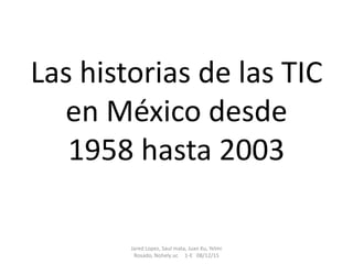 Las historias de las TIC
en México desde
1958 hasta 2003
Jared Lopez, Saul mata, Juan Ku, Yelmi
Rosado, Nohely uc 1-E 08/12/15
 