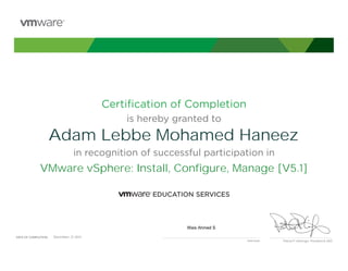 Certiﬁcation of Completion
is hereby granted to
in recognition of successful participation in
Patrick P. Gelsinger, President & CEO
DATE OF COMPLETION:DATE OF COMPLETION:
Instructor
Adam Lebbe Mohamed Haneez
VMware vSphere: Install, Configure, Manage [V5.1]
Wais Ahmed S
December, 21 2013
 