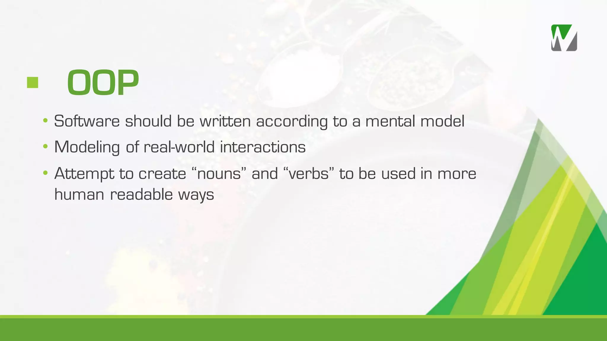 § OOP • Software should be written according to a mental model • Modeling of real-world interactions • Attempt to create “nouns” and “verbs” to be used in more human readable ways 