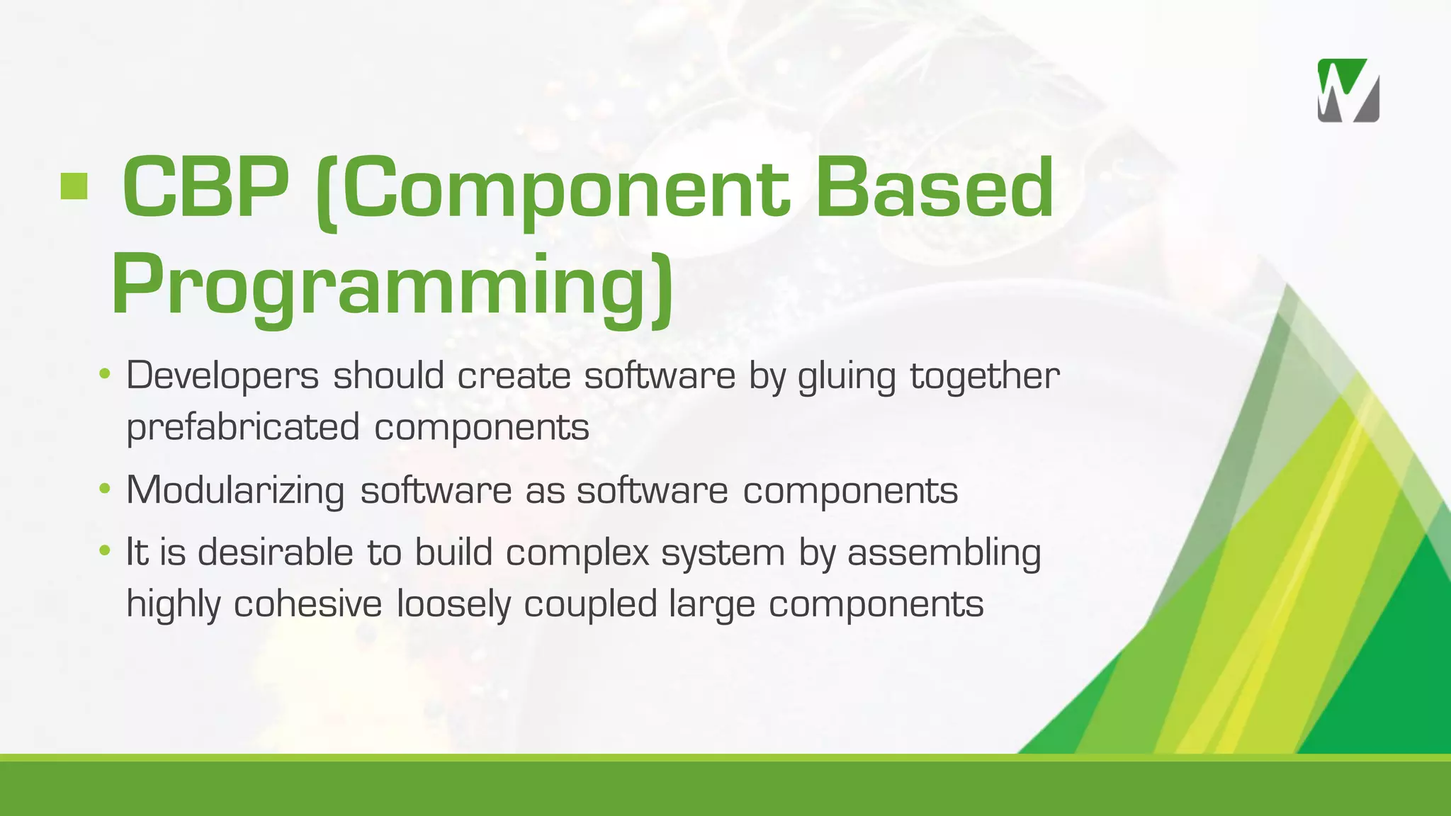 § CBP (Component Based Programming) • Developers should create software by gluing together prefabricated components • Modularizing software as software components • It is desirable to build complex system by assembling highly cohesive loosely coupled large components 