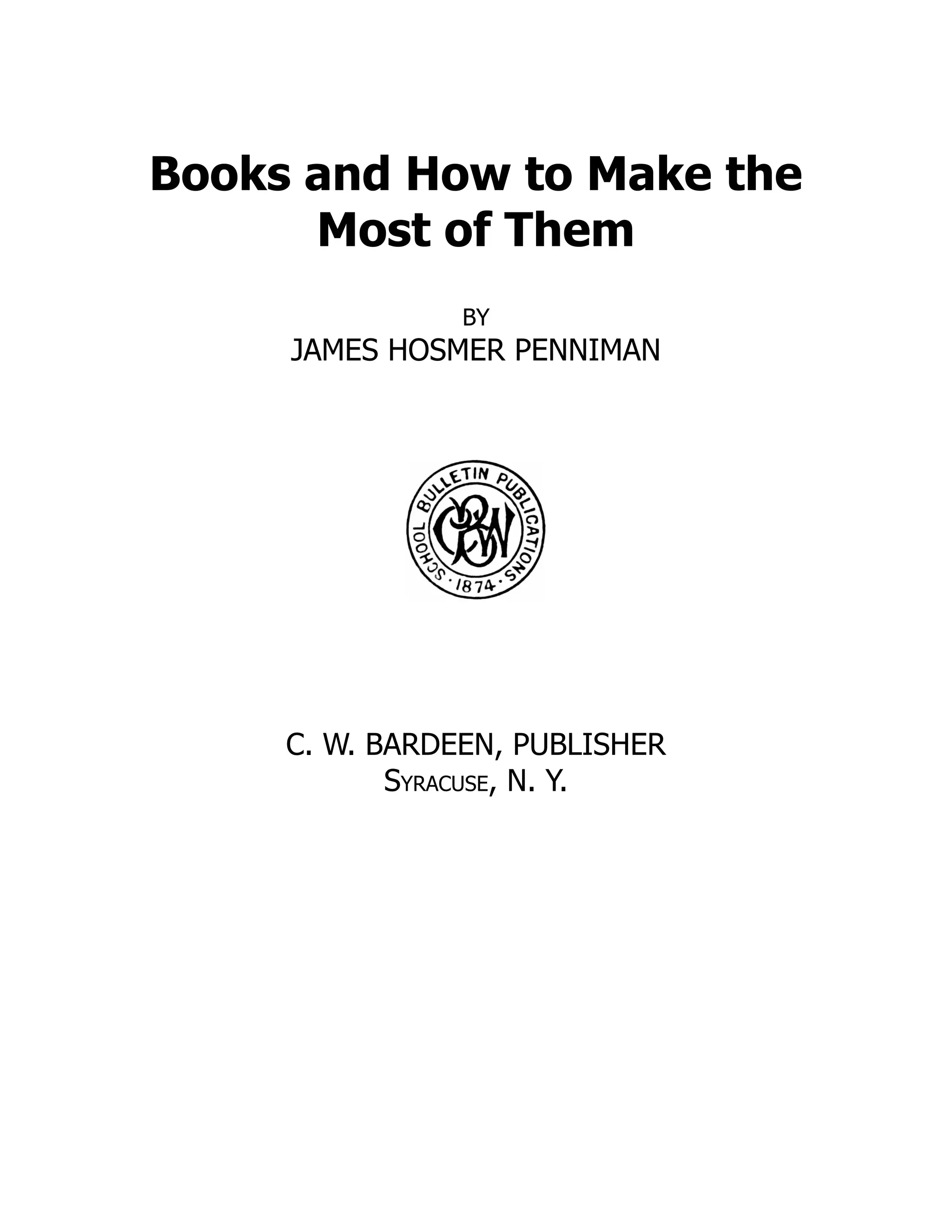 Books and How to Make the
Most of Them
BY
JAMES HOSMER PENNIMAN
C. W. BARDEEN, PUBLISHER
Syracuse, N. Y.
 