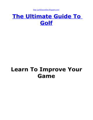 http://golfclassonline.blogspot.com/



The Ultimate Guide To
         Golf




Learn To Improve Your
        Game
 