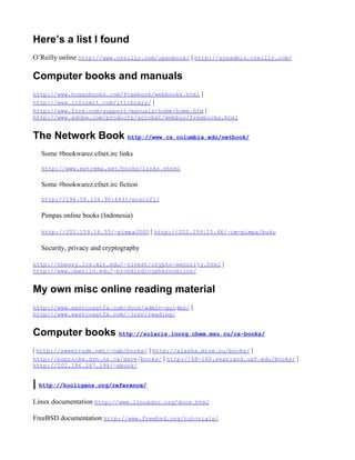 Here’s a list I found
O’Reilly online http://www.oreilly.com/openbook/ | http://sysadmin.oreilly.com/

Computer books and manuals
http://www.hoganbooks.com/freebook/webbooks.html |
http://www.informit.com/itlibrary/ |
http://www.fore.com/support/manuals/home/home.htm |
http://www.adobe.com/products/acrobat/webbuy/freebooks.html


The Network Book http://www.cs.columbia.edu/netbook/
  Some #bookwarez.efnet.irc links

  http://www.extrema.net/books/links.shtml

  Some #bookwarez.efnet.irc fiction

  http://194.58.154.90:4431/enscifi/

  Pimpas online books (Indonesia)

  http://202.159.16.55/~pimpa2000 | http://202.159.15.46/~om-pimpa/buku

  Security, privacy and cryptography

http://theory.lcs.mit.edu/~rivest/crypto-security.html    |
http://www.oberlin.edu/~brchkind/cyphernomicon/


My own misc online reading material
http://www.eastcoastfx.com/docs/admin-guides/   |
http://www.eastcoastfx.com/~jorn/reading/


Computer books http://solaris.inorg.chem.msu.ru/cs-books/
| http://sweetrude.net/~cab/books/ | http://alaska.mine.nu/books/ |
http://poprocks.dyn.ns.ca/dave/books/ | http://58-160.skarland.uaf.edu/books/ |
http://202.186.247.194/~ebook/


| http://hooligans.org/reference/
Linux documentation http://www.linuxdoc.org/docs.html

FreeBSD documentation http://www.freebsd.org/tutorials/
 