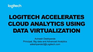 LOGITECH ACCELERATES
CLOUD ANALYTICS USING
DATA VIRTUALIZATION
Avinash Deshpande
Principal, Big data and Advanced Analytics
adeshpande2@Logitech.com
 