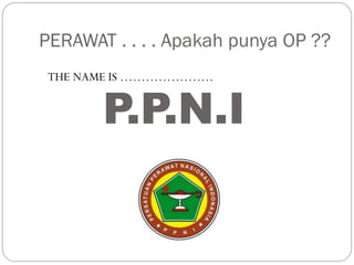 PERAWAT . . . . Apakah punya OP ??
THE NAME IS ………………….
P.P.N.I
 