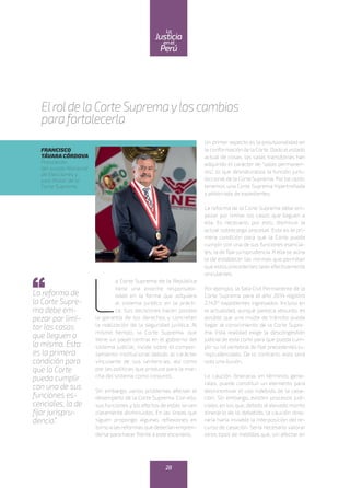 L
a Corte Suprema de la República
tiene una enorme responsabi-
lidad en la forma que adquiere
el sistema jurídico en la prácti-
ca. Sus decisiones hacen posible
la garantía de los derechos y concretan
la realización de la seguridad jurídica. Al
mismo tiempo, la Corte Suprema, que
tiene un papel central en el gobierno del
sistema judicial, incide sobre el compor-
tamiento institucional debido al carácter
vinculante de sus sentencias, así como
por las políticas que produce para la mar-
cha del sistema como conjunto.
Sin embargo, varios problemas afectan el
desempeño de la Corte Suprema. Con ello,
sus funciones y los efectos de estas se ven
claramente disminuidos. En las líneas que
siguen propongo algunas reflexiones en
torno a las reformas que deberían empren-
derse para hacer frente a este escenario.
Un primer aspecto es la provisionalidad en
la conformación de la Corte. Dado elestado
actual de cosas, las salas transitorias han
adquirido el carácter de “salas permanen-
tes”, lo que desnaturaliza la función juris-
diccionalde la Corte Suprema. Portalrazón
tenemos una Corte Suprema hipertrofiada
y atiborrada de expedientes.
La reforma de la Corte Suprema debe em-
pezar por limitar los casos que lleguen a
ella. Es necesario, por esto, disminuir la
actual sobrecarga procesal. Esta es la pri-
mera condición para que la Corte pueda
cumplir con una de sus funciones esencia-
les, la de fijar jurisprudencia. A ella se aúna
la de establecer las normas que permitan
que estos precedentes sean efectivamente
vinculantes.
Por ejemplo, la Sala Civil Permanente de la
Corte Suprema para el año 2014 registró
2,143(1)
expedientes ingresados. Incluso en
la actualidad, aunque parezca absurdo, es
posible que una multa de tránsito pueda
llegar al conocimiento de la Corte Supre-
ma. Esta realidad exige la descongestión
judicial de esta corte para que pueda cum-
plir su rol vertebral de fijar precedentes ju-
risprudenciales. De lo contrario, esto será
solo una ilusión.
La caución dineraria, en términos gene-
rales, puede constituir un elemento para
desincentivar el uso indebido de la casa-
ción. Sin embargo, existen procesos judi-
ciales en los que, debido al elevado monto
dinerario de lo debatido, la caución dine-
raria haría inviable la interposición del re-
curso de casación. Sería necesario valorar
otros tipos de medidas que, sin afectar en
Elrolde la Corte Supremaylos cambios
parafortalecerla
FRANCISCO
TÁVARACÓRDOVA
Presidente
del Jurado Nacional
de Elecciones y
juez titular de la
Corte Suprema
La reforma de
la Corte Supre-
ma debe em-
pezar por limi-
tar los casos
que lleguen a
la misma. Esta
es la primera
condición para
que la Corte
pueda cumplir
con una de sus
funciones es-
cenciales, la de
fijar jurispru-
dencia”.
28
enel
Justicia
Perú
La
 