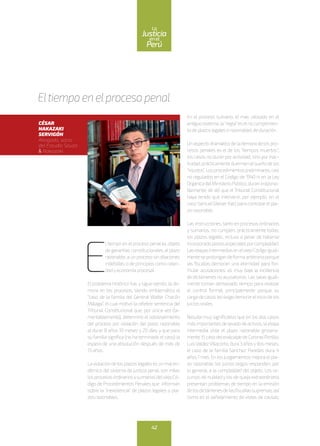 E
ltiempo en el proceso penal es objeto
de garantías constitucionales al plazo
razonable, a un proceso sin dilaciones
indebidas; o de principios como celeri-
dadyeconomíaprocesal.
El problema histórico fue, y sigue siendo, la de-
mora en los procesos, siendo emblemático el
“caso de la familia del General Walter Chacón
Málaga”, el cual motivó la célebre sentencia del
Tribunal Constitucional que, por única vez (la-
mentablemente), determinó el sobreseimiento
del proceso por violación del plazo razonable
al durar 8 años 10 meses y 20 días; y que para
su familia significa (no ha terminado el caso) la
espera de una absolución después de más de
13años.
Laviolacióndelosplazoslegalesesunmalen-
démico del sistema de justicia penal; son miles
losprocesosordinariosysumariosdelviejoCó-
digo de Procedimientos Penales que informan
sobre la “inexistencia” de plazos legales o pla-
zosrazonables.
En el proceso sumario, el más utilizado en el
antiguosistema,la“regla”eselnocumplimien-
todeplazoslegalesorazonablesdeduración.
Unaspectodramáticodelademoradelospro-
cesos penales es el de los “tiempos muertos”;
los casos no duran poractividad, sino porinac-
tividad,prácticamenteduermenelsueñodelos
“injustos”.Losprocedimientospreliminares,casi
no regulados en el Código de 1940 ni en la Ley
OrgánicadelMinisterioPúblico,duranirrazona-
blemente; de allí que el Tribunal Constitucional
haya tenido que intervenir, por ejemplo, en el
caso SamuelGleiser Katz para controlar elpla-
zorazonable.
Las instrucciones,tanto en procesos ordinarios
y sumarios, no cumplen, prácticamente todas,
los plazos legales, incluso a pesar de haberse
incorporadoplazosespecialesporcomplejidad.
LasetapasintermediasenelviejoCódigoigual-
menteseprolongandeformaarbitrariaporque
las fiscalías demoran una eternidad para for-
mular acusaciones; es muy baja la incidencia
de dictámenes no acusatorios. Las salas igual-
mente toman demasiado tiempo para realizar
el control formal, principalmente porque su
cargadecasoslesexigedemorareliniciodelos
juiciosorales.
Resulta muy significativo que en los dos casos
másimportantesdelavadodeactivos,laetapa
intermedia viole el plazo razonable grosera-
mente.ElcasodelexalcaldedeCoronelPortillo,
LuisValdezVillacorta,dura3añosydosmeses;
el caso de la familia Sánchez Paredes dura 4
años 1 mes. En los juzgamientos mejora elpla-
zo razonable, los juicios largos responden, por
lo general, a la complejidad del objeto. Los re-
cursos de nulidad y los de queja extraordinaria
presentan problemas de tiempo en la emisión
delosdictámenesdelasfiscalíassupremas,así
como en el señalamiento de vistas de causas;
Eltiempo en elproceso penal
CÉSAR
NAKAZAKI
SERVIGÓN
Abogado, socio
del Estudio Souza
& Nakazaki
42
enel
Justicia
Perú
La
 