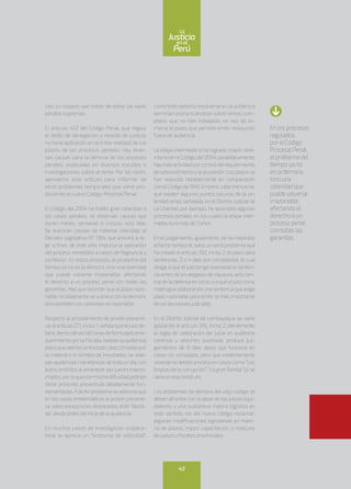 casi un colapso que tratan de evitar las salas
penalessupremas.
El artículo 422 del Código Penal, que regula
el delito de denegación y retardo de justicia,
no tiene aplicación en la triste realidad de los
plazos de los procesos penales. Hay diver-
sas causas para la demora de los procesos
penales, explicadas en diversos estudios o
investigaciones sobre el tema. Por tal razón,
aprovecho este artículo para informar de
otros problemas temporales que viene pro-
duciendo el nuevo Código Procesal Penal.
El Código del 2004 ha traído gran celeridad a
los casos penales; se observan causas que
duran meses, semanas e, incluso, solo días.
Se avecinan causas de máxima celeridad; el
Decreto Legislativo N° 1194, que entrará a re-
gir a fines de este año, impulsa la aplicación
del proceso inmediato a casos de flagrancia y
confesión. En estos procesos, el problema del
tiempo ya no es la demora, sino una celeridad
que puede volverse irrazonable, afectando
el derecho a un proceso penal con todas las
garantías. Hayque recordar que elplazo razo-
nable no solamente sevulnera con la demora,
sinotambién con celeridad no razonable.
Respecto al procedimiento de prisión preventi-
va;elartículo271,inciso1,señalaqueeljuezde-
berá,dentrodelas48horasdeformuladoelre-
querimientoporlaFiscalía,realizarlaaudiencia;
plazoqueatentacontratodocasocomplejopor
la materia o el número de imputados; se reali-
zanaudienciasmaratónicasdetodoundía,con
autos emitidos al amanecer por jueces trasno-
chados,porloqueconmuchadificultadpodrían
dictar prisiones preventivas debidamente fun-
damentadas.Adicho problema se adiciona que
en los casos emblemáticos la prisión preventi-
va, salvo excepciones destacadas, está “decidi-
da”desdeantesdeliniciodelaaudiencia.
En muchos jueces de investigación prepara-
toria se aprecia un “síndrome de velocidad”,
como todo debería resolverse en la audiencia
terminan pronunciándose sobre temas com-
plejos que no han trabajado; en vez de to-
marse el plazo que permite emitir resolución
fuera de audiencia.
La etapa intermedia sí ha logrado mayor dina-
mismoenelCódigodel2004;paradójicamente,
haymásactividadporcontroldelrequerimiento
desobreseimientoylaacusación.Losplazosse
han reducido notablemente en comparación
conelCódigode1940.Empero,cabemencionar
que existen algunos puntos oscuros de la ce-
leridad antes señalada; en el Distrito Judicial de
La Libertad, por ejemplo, he apreciado algunos
procesos penales en los cuales la etapa inter-
mediaduramásde3años.
En el juzgamiento, igualmente, se ha mejorado
elfactortemporal, salvo un serio problema que
ha creado elartículo 392, inciso 2: elplazo para
sentencias, 2 o 4 días por complejidad, lo cual
obliga a que el juez tenga avanzada la senten-
cia antes de los alegatos de clausura, acto cen-
tralde la defensa en juicio; o a que eljuez corra,
madrugue,elaborandounasentenciaqueexige
plazo razonable para emitir la más importante
delasdecisionesjudiciales.
En el Distrito Judicial de Lambayeque se viene
aplicando el artículo 356, inciso 2, literalmente,
la regla de celebración del juicio en audiencia
continua y sesiones sucesivas produce juz-
gamientos de 8 días; plazo que funciona en
casos no complejos, pero que evidentemente
violarían eldebido proceso en casos como “Los
limpios de la corrupción”, “La gran familia” (si se
vieraenesacorte),etc.
Los problemas de demora del viejo código se
deben afrontarcon la laborde los jueces liqui-
dadores y una sustantiva mejora logística en
todo sentido; los del nuevo código reclaman
algunas modificaciones legislativas en mate-
ria de plazos, mayor capacitación, y madurez
de juecesyfiscales provinciales.
En los procesos
regulados
porelCódigo
ProcesalPenal,
elproblema del
tiempoya no
es la demora,
sino una
celeridad que
puedevolverse
irrazonable,
afectando el
derecho a un
proceso penal
contodas las
garantías.
43
enel
Justicia
Perú
La
 
