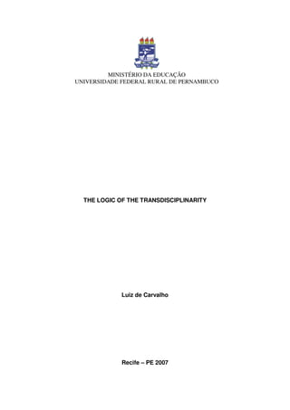THE LOGIC OF THE TRANSDISCIPLINARITY
Luiz de Carvalho
Recife – PE 2007
MINISTÉRIO DA EDUCAÇÃO
UNIVERSIDADE FEDERAL RURAL DE PERNAMBUCO
 