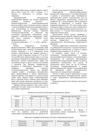 29365
3
средствами первого ряда, который втирают в кожу 2
раза в сутки, в дозе 1,0 - 2,0 г в течение - 2 - 3
месяцев, в зависимости от площади очага
поражения.
Трансдермальный липосомальный
лекарственный препарат для лечения туберкулеза,
содержит активные вещества -
противотуберкулезные химиотерапевтические
средства первого ряда и вспомогательные вещества
- липосомы фосфатидилинозитола размером менее 1
мкм, изготовленные из полярного, заряженного
фосфолипида, оболочка которых укреплена
глютаматдегидрогеназой и скваленом, при
следующем соотношении компонентов мг/мл:
изониазид - 0,005-0,02 мг/мл, пиразинамид - 0,005-
0,02 мг/мл, этамбутол - ,005-0,02 мг/мл,
фосфатидилинозитол - 1 мг/мл,
глютаматдегидрогеназа - 2 - 4 мг/мл, сквален -
1 мг/мл.
Основу микрокапсул составляет
фосфатидилинозитол (ФИ), представляющий собой
шестиатомный спирт - инозитол, соединенный с 3-м
атомом глицерола, к 1 и 2 углеродному атому
которого присоединены две жирные кислоты с
четным числом углеродных атомов от С12 до С22.
Так как ФИ имеет отрицательный заряд, то поэтому
получаемые микрокапсулы заряжены отрицательно.
Вследствие наличия отрицательного заряда они
отталкиваются друг от друга и поэтому не способны
к агрегации. Для придания гидрофильности,
прочности и стабильности микрокапсул в ФИ
мембраны встраивают молекулы
глютаматдегидрогеназы. Кроме того препарат
содержит сквален - углеводород тритерпенового
ряда, принадлежащий к группе каротиноидов.
Сквален скрепляет ламелярные слои липосом между
собой, таким образом играет стабилизирующую
роль в структуре капсул. Сквален легко проникает
через кожу внутрь организма, воздействует на весь
организм и является мощным иммуностимулятором.
Препарат быстро проникает через кожу к очагу
поражения. Не имеет запаха, не пачкает одежду, то
есть удобен в применении.
Способ осуществляют следующим образом.
Химиотерапию противотуберкулезными
препаратами осуществляют в стандартизированном
I режиме в интенсивной фазе. Одновременно
трансдермально наносят липосомальную мазь на
область пораженного позвоночника, сустава или
лимфоузла. В 1 г мази содержится 100 мг активного
вещества. В зависимости от площади очага
поражения применяют1,0 - 2,0 г мази тонким слоем,
осторожно втирая в кожу над очагом поражения 2
раза в сутки. Максимальная суточная доза мази - 4 г.
Курс лечения - 2 - 3 месяца. После нанесения мази
необходимо вымыть руки.
Предлагаемый способ прошел апробацию в
Национальном центре проблем туберкулеза МЗ РК.
Ниже представлены результаты лечения больных
костным туберкулезом с использованием
трансдермального липосомального лекарственного
препарата.
В рамках первой фазы клинического испытания
под наблюдением находилось 2 группы пациентов с
туберкулезным спондилитом и гонитом в период
активной стадии в возрасте от 18 до 55 лет.
В основную группу вошло 10 больных,
получавших стандартизированный I режим
противотуберкулезной терапии в интенсивной фазе,
одновременно им назначался трансдермально
липосомальный лекарственный препарат на область
пораженного позвоночника или сустава. В
контрольной группе было так же 10 больных,
получавших стандартизированный I режим
противотуберкулезной терапии в интенсивной фазе
без применения нового трансдермального
липосомального лекарственного препарата.
Лечение в обеих группах проводилось на фоне
дезинтоксикационной, общеукрепляющей терапии,
а также традиционного физиотерапевтического
лечения.
Возрастно-половой состав больных представлен
в таблице 1.
Таблица 1
Возрастно-половой состав больных в сравниваемых группах
Основная группа (n-10) Контрольная группа (n-10)Возраст
Муж Жен Муж Жен
18-25 5 2 3 3
26-35 1 2 2 1
36-55 1 1 1 1
Итого 7 3 6 5
В исследуемых группах преобладали больные от
18-25 лет мужского пола, с идентичной
локализацией и распространенностью процесса, без
сопутствующих патологий. В таблице 2
представлены данные гемограммы у больных в
исследуемых группах.
Таблица 2
Показатели периферической крови у больных в сравниваемых группах
Показатель Основная группа (n-10) Контрольная группа (n-10)
Гемоглобин 110±2,15 108±2,7 р≤0,05
Эритроциты 4,08±2,6 4,16±2,56 р≤0,01
 