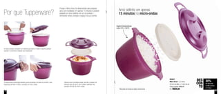 18
Por que Tupperware?
Porque o Micro Arroz foi desenvolvido para preparar
arroz com facilidade. Em apenas 15 minutos é possível
preparar um arroz soltinho, em um só produto –
otimizando tempo, energia e espaço na sua cozinha
Suporta temperaturas
entre 0°C e 120°C
30%
de desconto
no Micro Arroz
2,2 Litros
DES
CON
TO
800647
Micro Arroz* - 2,2 Litros
20,5cm de diâm. x 14,5cm de alt.
Preço sugerido: R$85,20
Por: R$59,00
19
A tampa possui duas alças laterais que se encaixam na base do produto: mais
segurança ao levar e retirar o produto do micro-ondas
Sistema único de tampa dupla, permite o preparo de
diversos tipos de arroz, sem causar respingos nas
paredes internas do micro-ondas
As duas tampas compõem um sistema que barra e coleta a espuma gerada
durante o cozimento, evitando que transborde
Arroz soltinho em apenas
15 minutos no micro-ondas
*Não pode ser levado ao fogão convencional
 