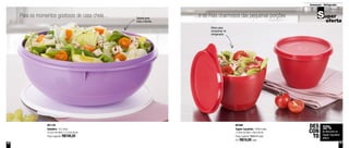 40 41
Para os momentos gostosos de casa cheia... ...e os mais charmosos das pequenas porçõesSalada para
toda a família
Ótimo para
armazenar no
refrigerador
801129
Saladeira - 6,5 Litros
32,5cm de diâm. x 12,3cm de alt.
Preço sugerido: R$100,20
32%
de desconto na
Tupper Caçulinha
400ml
DES
CON
TO
Armazenar - Refrigerador
801099
Tupper Caçulinha - 400ml cada
12,9cm de diâm. x 8cm de alt.
Preço sugerido: R$26,70 cada
Por: R$18,00 cada
 