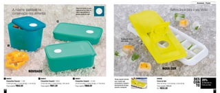 50 51
Armazenar - Freezer
A máxima qualidade na
conservação dos alimentos
Refrescância para o seu Verão
800653
Freezertime Turquish - 550ml
22,5cm de comp. x 14,8cm de larg. x 4cm de alt.
Preço sugerido: R$41,00
2800654
Freezertime Peacock - 1 Litro
14,9cm de comp. x 11,4cm de larg. x 11cm de alt.
Preço sugerido: R$52,00
1 800657
Freezertime Turquish - 1,5 Litro
22,5cm de comp. x 14,8cm de larg. x 7,7cm de alt.
Preço sugerido: R$68,00
3
1
2
3
800690
Forma de Gelo
30cm de comp. x 11cm de larg. x 3,5cm de alt.
Preço sugerido: R$45,00
Por: R$32,00
Sistema de datas, no qual
cada número se refere ao
mês e cada pontinho à
semana dentro do mês
28%
de desconto na
Forma de Gelo
DES
CON
TO
NOVIDADE
NOVA COR
Transporta líquido
sem vazar
Tampa superior permite
que o líquido seja
armazenado e impede o
derramamento de água
durante o transporte
 
