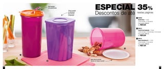 62 63
ESPECIAL 35%
Descontos de até nestas páginas
800069
Guarda Suco - 1,4 Litro
10,3cm de diâm. x 21,5cm de alt.
Preço sugerido: R$48,00
Por: R$34,00
1
800215
Fresh’N Cool Quadrado - 1,5 Litro
13,3cm de comp. x 14,6cm de larg. x 19,7cm de alt.
Preço sugerido: R$51,20
Por: R$33,00
2
800191
Super Instantânea #1 - 1,2 Litro
13,3cm de diâm. x 15,5cm de alt.
Preço sugerido: R$45,80
Por: R$31,00
3
1
2
3
Para bebidas
não gaseificadas
Tampa protege
os alimentos
do ar frio do
refrigerador
Muito fácil de fechar.
Apenas um toque e pronto!
 