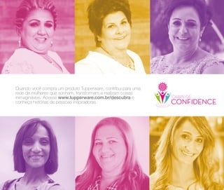 68
Quando você compra um produto Tupperware, contribui para uma
rede de mulheres que sonham, transformam e realizam coisas
inimagináveis. Acesse www.tupperware.com.br/descubra e
conheça histórias de pessoas inspiradoras.
 