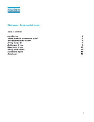 3
Table of content
Introduction												 4
Where does the water come from?								 5
How to remove the water?									 6
Drying methods											 7
Refrigerant dryers											 9
Adsorption dryers											 10
Rotary drum dryers 13
Membrane dryers											 14
Conclusion												 15
White paper : Compressed air drying
 