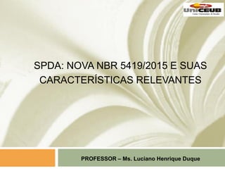 SPDA: NOVA NBR 5419/2015 E SUAS
CARACTERÍSTICAS RELEVANTES
PROFESSOR – Ms. Luciano Henrique Duque
 