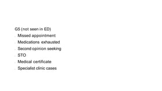 G5 (not seen in ED)
• Missed appointment
• Medications exhausted
• Second opinion seeking
• STO
• Medical certificate
• Specialist clinic cases
 