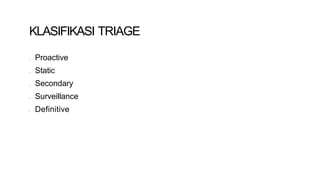 KLASIFIKASI TRIAGE
• Proactive
• Static
• Secondary
• Surveillance
• Definitive
 