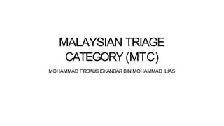 MALAYSIAN TRIAGE
CATEGORY(MTC)
MOHAMMAD FIRDAUS ISKANDAR BIN MOHAMMAD ILIAS
 