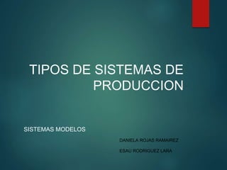 TIPOS DE SISTEMAS DE
PRODUCCION
SISTEMAS MODELOS
DANIELA ROJAS RAMAIREZ
ESAU RODRIGUEZ LARA
 