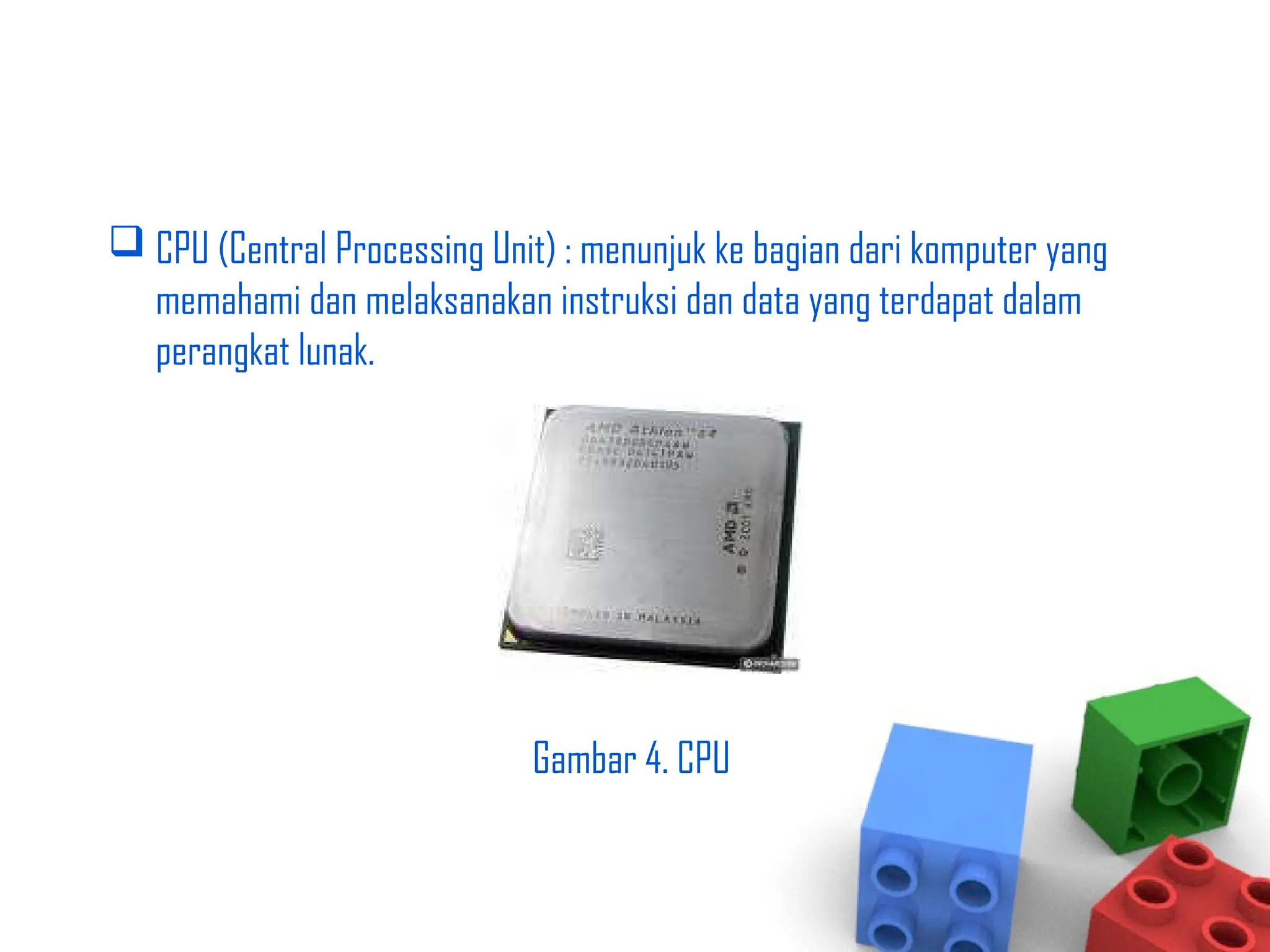  CPU (Central Processing Unit) : menunjuk ke bagian dari komputer yang
memahami dan melaksanakan instruksi dan data yang terdapat dalam
perangkat lunak.
Gambar 4. CPU
 