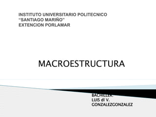 INSTITUTO UNIVERSITARIO POLITECNICO
“SANTIAGO MARIÑO”
EXTENCION PORLAMAR
BACHILLER:
LUIS dl V.
GONZALEZGONZALEZ
MACROESTRUCTURA
 