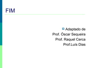 FIM
 Adaptado de
Prof. Óscar Sequeira
Prof. Raquel Cerca
Prof.Luís Dias
 