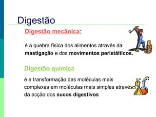 Digestão
Digestão mecânica:
é a quebra física dos alimentos através da
mastigação e dos movimentos peristálticos.
Digestão química
é a transformação das moléculas mais
complexas em moléculas mais simples através
da acção dos sucos digestivos
 