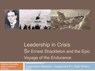 Leadership in Crisis
Sir Ernest Shackleton and the Epic
Voyage of the Endurance
Venkataraman K
Organization Behavior – Assignment # 1, Date:18-Nov-
2014
Alliance University
Alliance School of
Business
 