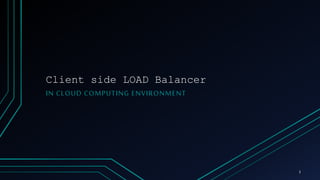 Client side LOAD Balancer
IN CLOUD COMPUTING ENVIRONMENT
1
 
