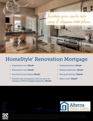 HomeStyle®
Renovation Mortgage
Acquisition cost: Check!
Renovation cost: Check!
One loan & one closing: Check!
Finance non-occupancy costs for up to six
months of PITI mortgage payments: Check!
Updated kitchen: Check!
Modern bathroom: Check!
New pool and spa: Check!
Add a room: Check!
Turning your can’ts into
cans & dreams into plans.
NMLS#
Cell:
Fax:
Email:
Alterra Home Loans, a division of Alterra Group, LLC. located at 1290 S. Jones Blvd, Las Vegas, NV 89146, is a Nevada Corporation NMLS #133739; Arizona
Mortgage Banker License #0915860; California – DBO Residential Mortgage Lending Act License #4131101; Colorado Mortgage Company Registration; Florida
Mortgage Lender Servicer License #MLD381; Georgia Mortgage Lender License #30249; Illinois Residential Mortgage License MB: 6761067; Nevada Mortgage
Banker License #3388; Nevada Mortgage Broker License #2916; New Jersey Residential Mortgage Lender License; Oregon Mortgage Lending License ML-4879;
Texas-SML Mortgage Banker Registration; Washington Consumer Loan Company License CL-133739
Office:
; Licensed by the NJ Department of Banking and Insurance
Licensed Mortgage Originator
Direct: 201.897.4357
Adolfo rivera
Branch Manager
862.223.8422
482 McBride Ave
201.926.7033
201.500.2576
Paterson NJ 07501
207592
arivera@goalterra.com
 