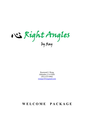 Right Angles
by Ray
Raymond J. Wang
Alhambra, CA 91801
(951) 675-0902
rwang1291@gmail.com
W E L C O M E P A C K A G E
 