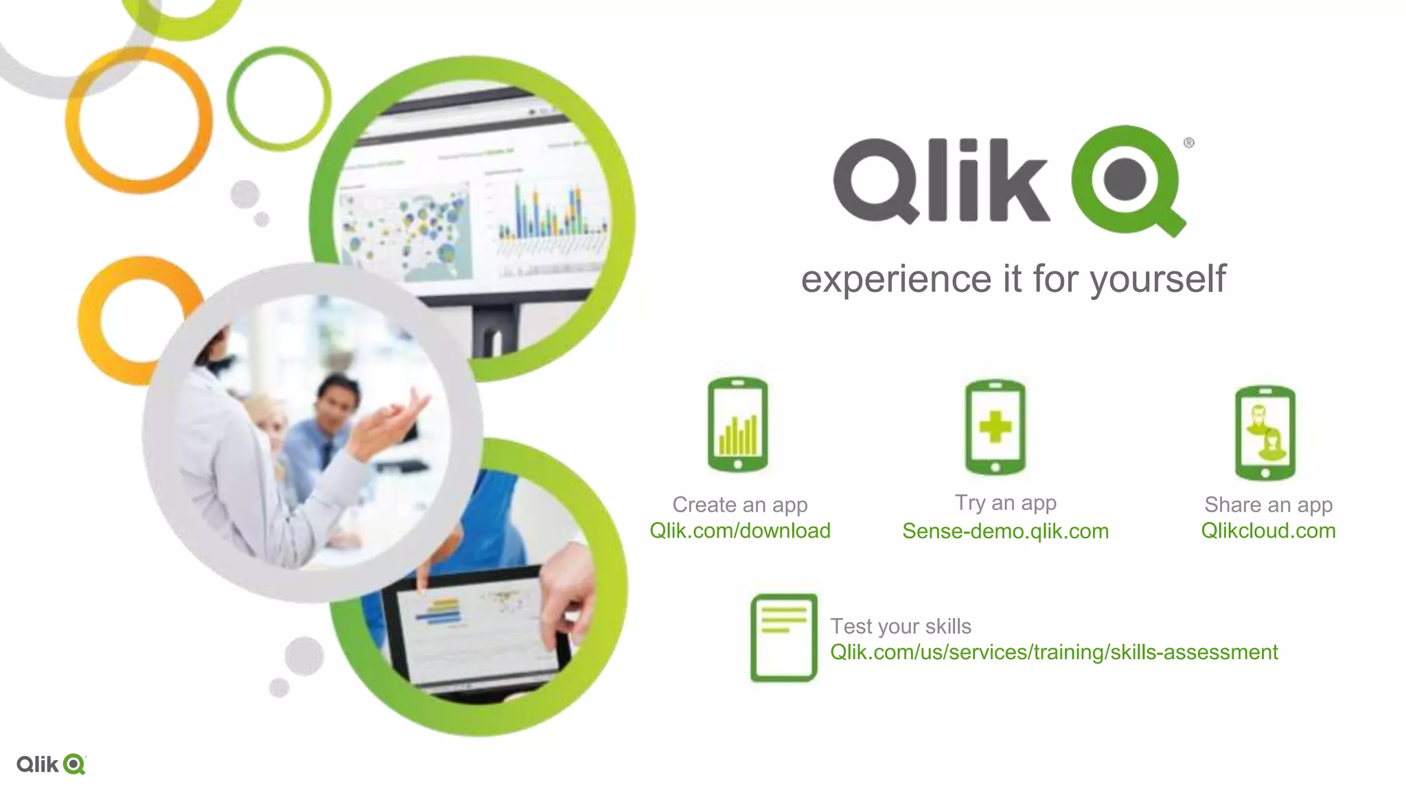 experience it for yourself
Create an app
Qlik.com/download
Share an app
Qlikcloud.com
Try an app
Sense-demo.qlik.com
Test your skills
Qlik.com/us/services/training/skills-assessment
 