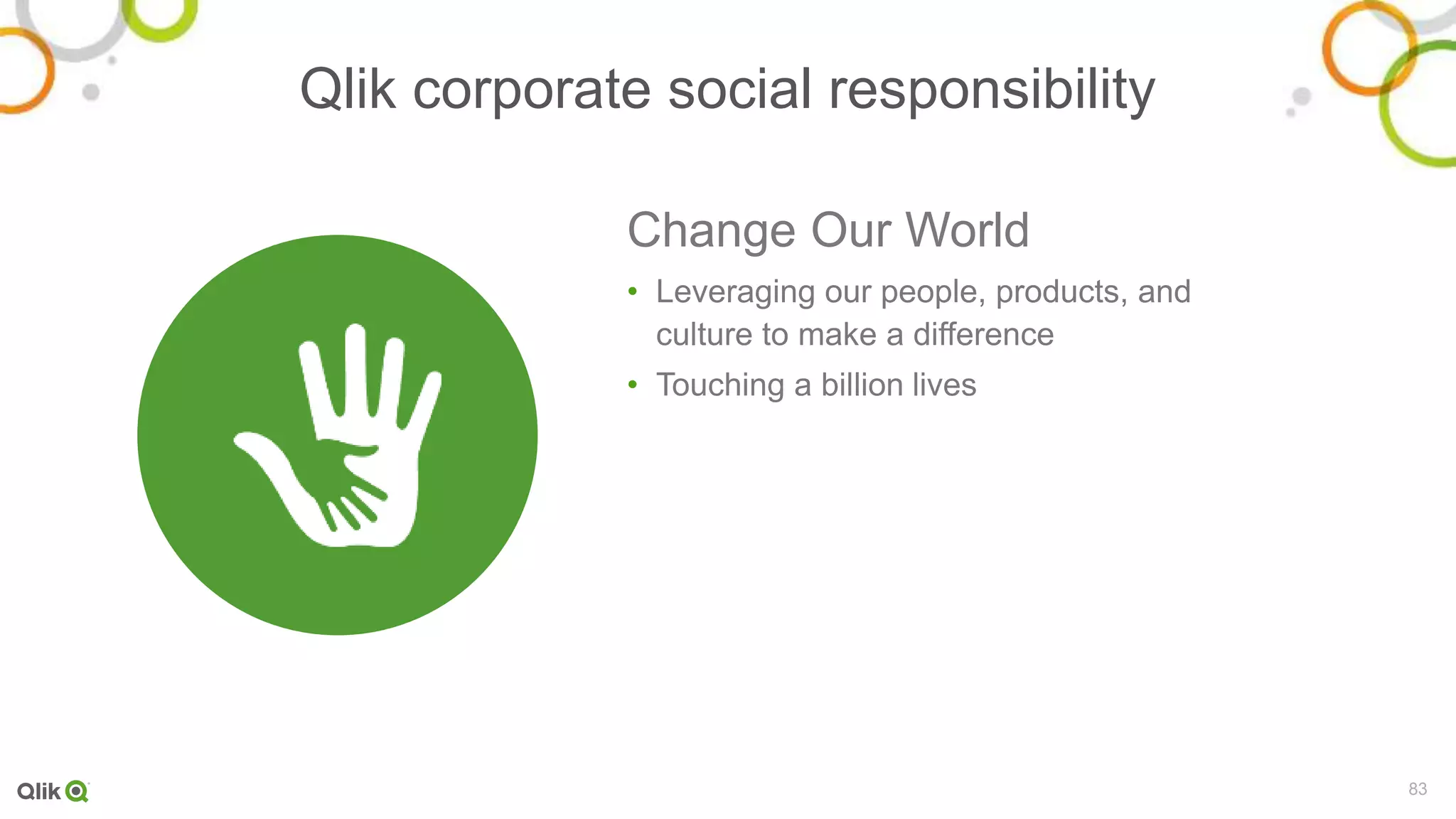 83
Qlik corporate social responsibility
Change Our World
• Leveraging our people, products, and
culture to make a difference
• Touching a billion lives
 