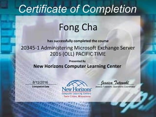 Fong Cha
Certificate of Completion
20345-1 Administering Microsoft Exchange Server
2016 (OLL) PACIFIC TIME
has successfully completed the course
Presented By
New Horizons Computer Learning Center
8/12/2016 Jessica Tutewohl
Jessica Tutewohl, Operations Coordinator
 