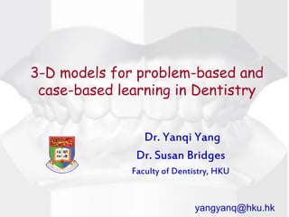 3-D models for problem-based and
 case-based learning in Dentistry


                Dr. Yanqi Yang
               Dr. Susan Bridges
              Faculty of Dentistry, HKU


                              yangyanq@hku.hk
 