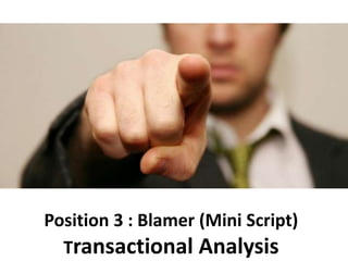 Position 3 : Blamer (Mini Script)
Transactional Analysis
 