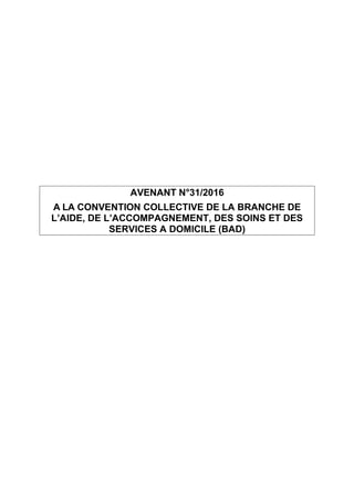 AVENANT N°31/2016
A LA CONVENTION COLLECTIVE DE LA BRANCHE DE
L’AIDE, DE L’ACCOMPAGNEMENT, DES SOINS ET DES
SERVICES A DOM...