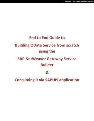 Beginner’s SAP – www.beginners-sap.com
End to End Guide to
Building OData Service from scratch
using the
SAP NetWeaver Gateway Service
Builder
&
Consuming it via SAPUI5 application
 