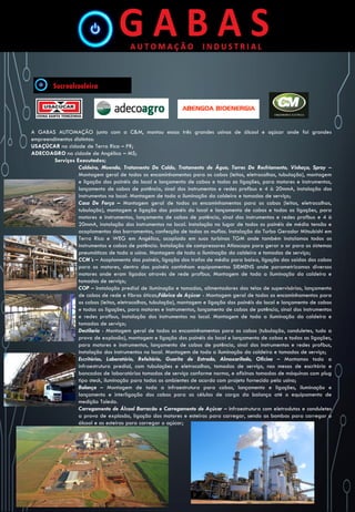 A GABAS AUTOMAÇÃO junto com a C&M, montou essas três grandes usinas de álcool e açúcar onde foi grandes
empreendimentos distintos:
USAÇÚCAR na cidade de Terra Rica – PR;
ADECOAGRO na cidade de Angélica – MS;
Serviços Executados;
Caldeira, Moenda, Tratamento De Caldo, Tratamento de Água, Torres De Resfriamento, Vinhaça, Spray –
Montagem geral de todos os encaminhamentos para os cabos (leitos, eletrocalhas, tubulação), montagem
e ligação dos painéis do local e lançamento de cabos e todas as ligações, para motores e instrumentos,
lançamento de cabos de potência, sinal dos instrumentos e redes profbus e 4 à 20mmA, instalação dos
instrumentos no local. Montagem de toda a iluminação da caldeira e tomadas de serviço;
Casa De Força – Montagem geral de todos os encaminhamentos para os cabos (leitos, eletrocalhas,
tubulação), montagem e ligação dos painéis do local e lançamento de cabos e todas as ligações, para
motores e instrumentos, lançamento de cabos de potência, sinal dos instrumentos e redes profbus e 4 à
20mmA, instalação dos instrumentos no local. Instalação no lugar de todos os painéis de média tensão e
acoplamentos dos barramentos, confecção de todas as muflas. Instalação do Turbo Gerador Mitsubishi em
Terra Rica e WEG em Angélica, acoplado em suas turbinas TGM onde também instalamos todos os
instrumentos e cabos de potência. Instalação de compressores Atlascopo para gerar o ar para os sistemas
pneumáticos de toda a usina. Montagem de toda a iluminação da caldeira e tomadas de serviço;
CCM`s – Acoplamento dos painéis, ligação dos trafos de média para baixa, ligação das saídas dos cabos
para os motores, dentro dos painéis continham equipamentos SIEMENS onde parametrizamos diversos
motores onde eram ligados através de rede profbus. Montagem de toda a iluminação da caldeira e
tomadas de serviço;
COP – Instalação predial de iluminação e tomadas, alimentadores das telas de supervisórios, lançamento
de cabos de rede e fibras óticas;Fábrica de Açúcar - Montagem geral de todos os encaminhamentos para
os cabos (leitos, eletrocalhas, tubulação), montagem e ligação dos painéis do local e lançamento de cabos
e todas as ligações, para motores e instrumentos, lançamento de cabos de potência, sinal dos instrumentos
e redes profbus, instalação dos instrumentos no local. Montagem de toda a iluminação da caldeira e
tomadas de serviço;
Destilaria - Montagem geral de todos os encaminhamentos para os cabos (tubulação, conduletes, tudo a
prova de explosão), montagem e ligação dos painéis do local e lançamento de cabos e todas as ligações,
para motores e instrumentos, lançamento de cabos de potência, sinal dos instrumentos e redes profbus,
instalação dos instrumentos no local. Montagem de toda a iluminação da caldeira e tomadas de serviço;
Escritórios, Laboratório, Refeitório, Guarita de Entrada, Almoxarifado, Oficina – Montamos toda a
infraestrutura predial, com tubulações e eletrocalhas, tomadas de serviço, nas mesas de escritório e
bancadas de laboratórios tomadas de serviço conforme norma, e oficinas tomadas de máquinas com plug
tipo steck, iluminação para todos os ambientes de acordo com projeto fornecido pela usina;
Balança – Montagem de toda a infraestrutura para cabos, lançamento e ligações, iluminação e
lançamento e interligação dos cabos para as células de carga da balança até o equipamento de
medição Toledo.
Carregamento de Álcool Barracão e Carregamento de Açúcar – Infraestrutura com eletrodutos e conduletes
a prova de explosão, ligação dos motores e esteiras para carregar, sendo as bombas para carregar o
álcool e as esteiras para carregar o açúcar;
 