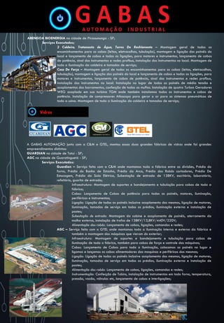 ABENGOA BIOENERGIA na cidade de Pirassununga - SP;
Serviços Executados;
2 Caldeira, Tratamento de Água, Torres De Resfriamento – Montagem geral de todos os
encaminhamentos para os cabos (leitos, eletrocalhas, tubulação), montagem e ligação dos painéis do
local e lançamento de cabos e todas as ligações, para motores e instrumentos, lançamento de cabos
de potência, sinal dos instrumentos e redes profbus, instalação dos instrumentos no local. Montagem de
toda a iluminação da caldeira e tomadas de serviço;
Casa De Força – Montagem geral de todos os encaminhamentos para os cabos (leitos, eletrocalhas,
tubulação), montagem e ligação dos painéis do local e lançamento de cabos e todas as ligações, para
motores e instrumentos, lançamento de cabos de potência, sinal dos instrumentos e redes profbus,
instalação dos instrumentos no local. Instalação no lugar de todos os painéis de média tensão e
acoplamentos dos barramentos, confecção de todas as muflas. Instalação de quatro Turbos Geradores
WEG acoplado em sua turbina TGM onde também instalamos todos os instrumentos e cabos de
potência. Instalação de compressores Atlascopo para gerar o ar para os sistemas pneumáticos de
toda a usina. Montagem de toda a iluminação da caldeira e tomadas de serviço;
A GABAS AUTOMAÇÃO junto com a C&M e GTEL, montou essas duas grandes fábricas de vidros onde foi grandes
empreendimentos distintos:
GUARDIAN na cidade de Tatuí - SP;
AGC na cidade de Guaratinguetá - SP;
Serviços Executados:
Guardian – Serviço feito com a C&M onde montamos toda a fábrica entre as divisões, Prédio do
forno, Prédio do Banho de Estanho, Prédio da Arca, Prédio dos Robôs cortadores, Prédio De
Estocagem, Prédio da Sala Elétrica, Subestação de entrada de 138KV, escritório, laboratório,
refeitório, guarita de entrada;
Infraestrutura: Montagem de suportes e bandejamento e tubulação para cabos de toda a
fábrica;
Cabos: Lançamento de Cabos de potência para todos os painéis, motores, iluminação,
periféricos e instrumentos;
Ligação: Ligação de todos os painéis inclusive acoplamento dos mesmos, ligação de motores,
iluminação, tomadas de serviço em todos os prédios, iluminação externa e instalação de
postes;
Subestação de entrada: Montagem da cabine e acoplamento de painéis, aterramento da
malha externa, instalação de trafos de 138KV/13,8KV/440V/220V;
Alimentação dos robôs: Lançamento de cabos, ligações, comandos e redes;
AGC – Serviço feito com a GTEL onde montamos toda a iluminação interna e externa da fábrica e
também a montagem das máquinas que vieram do exterior;
Infraestrutura: Montagem de suportes e bandejamento e tubulação para cabos de
iluminação de toda a fábrica, também para cabos de força e controle das máquinas;
Cabos: Lançamento de Cabos para toda a iluminação, colocamos os painéis no lugar e
ligamos e lançamos os cabos alimentadores das maquinas e periféricos das mesmas;
Ligação: Ligação de todos os painéis inclusive acoplamento dos mesmos, ligação de motores,
iluminação, tomadas de serviço em todos os prédios, iluminação externa e instalação de
postes;
Alimentação dos robôs: Lançamento de cabos, ligações, comandos e redes;
Instrumentação: Confecção de Tubins, instalação de instrumentos em todo forno, temperatura,
pressão, vazão, válvulas etc, lançamento de cabos e interligações;
 