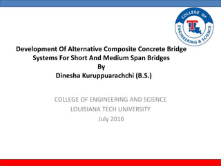 Development Of Alternative Composite Concrete Bridge
Systems For Short And Medium Span Bridges
By
Dinesha Kuruppuarachchi (B.S.)
COLLEGE OF ENGINEERING AND SCIENCE
LOUISIANA TECH UNIVERSITY
July 2016
 