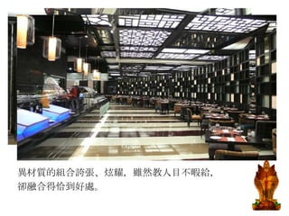 異材質的組合誇張、炫耀，雖然教人目不暇給， 卻融合得恰到好處。 