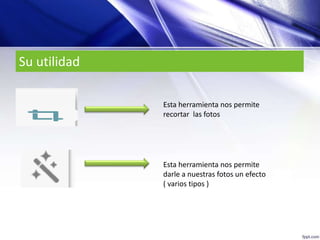 Su utilidad
Esta herramienta nos permite
recortar las fotos
Esta herramienta nos permite
darle a nuestras fotos un efecto
( varios tipos )
 