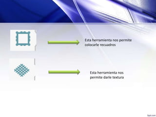 Esta herramienta nos permite
colocarle recuadros
Esta herramienta nos
permite darle textura
 