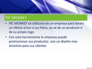 PIC MONKEY
• PIC MONKEY se utilizaria en un empresa para darles
un efecto único a sus fotos, ya se de un producto o
de su propio logo
• Con esta herramienta la empresa puede
promocionar sus productos con un diseño mas
atractivo para sus clientes
 