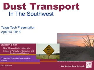 Dust Transport
In The Southwest
New Mexico State University
Elizabeth Smith
New Mexico State University
College of Agriculture, Consumer, and
Environmental Science
Corporative Extension Services- Plant
Science
Las Cruces, NM
http://www.weru.ksu.edu/new_weru/multimedia/2004storms/2004storms.html
Texas Tech Presentation
April 13, 2016
 