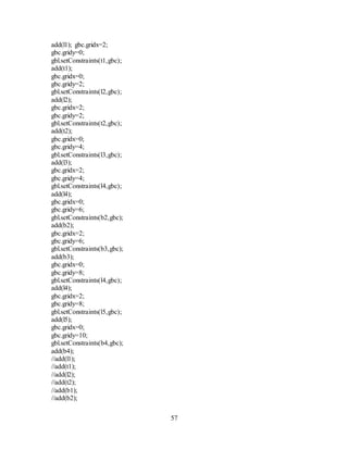 57
add(l1); gbc.gridx=2;
gbc.gridy=0;
gbl.setConstraints(t1,gbc);
add(t1);
gbc.gridx=0;
gbc.gridy=2;
gbl.setConstraints(l2,gbc);
add(l2);
gbc.gridx=2;
gbc.gridy=2;
gbl.setConstraints(t2,gbc);
add(t2);
gbc.gridx=0;
gbc.gridy=4;
gbl.setConstraints(l3,gbc);
add(l3);
gbc.gridx=2;
gbc.gridy=4;
gbl.setConstraints(l4,gbc);
add(l4);
gbc.gridx=0;
gbc.gridy=6;
gbl.setConstraints(b2,gbc);
add(b2);
gbc.gridx=2;
gbc.gridy=6;
gbl.setConstraints(b3,gbc);
add(b3);
gbc.gridx=0;
gbc.gridy=8;
gbl.setConstraints(l4,gbc);
add(l4);
gbc.gridx=2;
gbc.gridy=8;
gbl.setConstraints(l5,gbc);
add(l5);
gbc.gridx=0;
gbc.gridy=10;
gbl.setConstraints(b4,gbc);
add(b4);
//add(l1);
//add(t1);
//add(l2);
//add(t2);
//add(b1);
//add(b2);
 